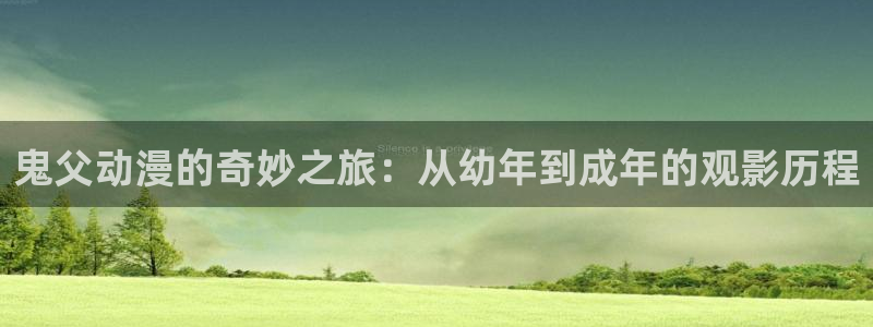 58动漫网站官网：鬼父动漫的奇妙之旅：从幼年到成年的观影历程