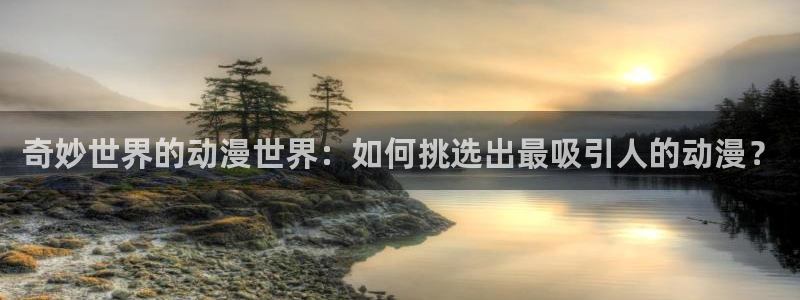 58动漫在线观看：奇妙世界的动漫世界：如何挑选出最吸引人的动漫？