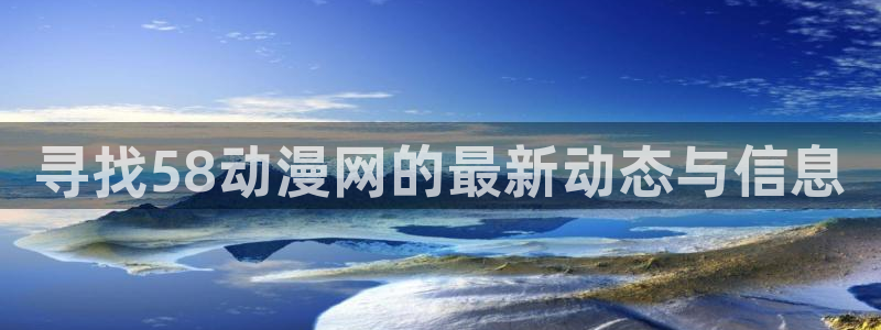 58动漫网的网址：寻找58动漫网的最新动态与信息