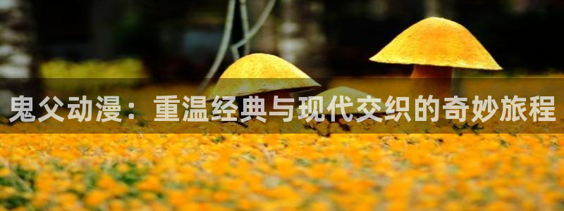 58动漫官网免费进入：鬼父动漫：重温经典与现代交织的奇妙旅程