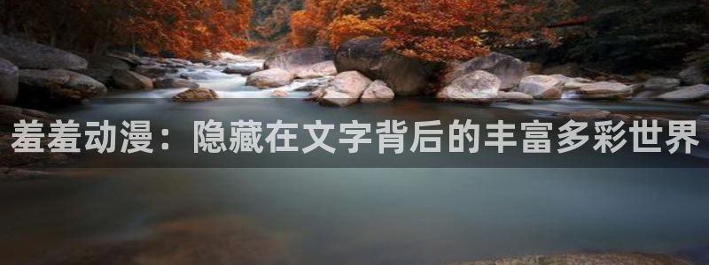 58动漫的网站：羞羞动漫：隐藏在文字背后的丰富多彩世界