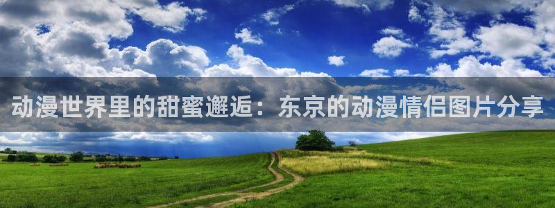 58动漫网在线观看：动漫世界里的甜蜜邂逅：东京的动漫情侣图片分享