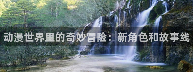 58动漫网站官网免费：动漫世界里的奇妙冒险：新角色和故事线