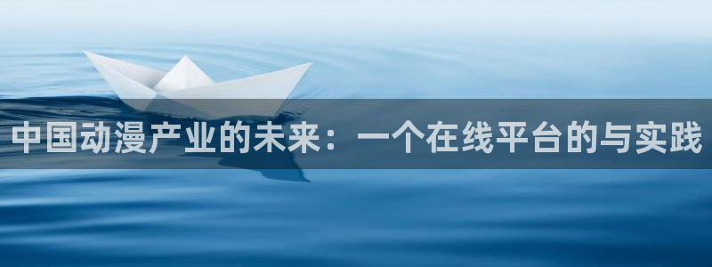 58动漫网站免费看：中国动漫产业的未来：一个在线平台的与实践